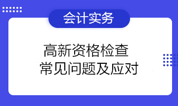 高新資格檢查常見問題及應(yīng)對 高新技術(shù)企業(yè)注意！