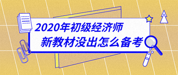 太詳細了！2020年初級經濟師新教材下發(fā)前怎么備考？