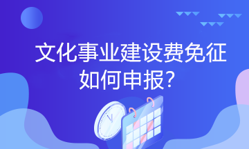 文化事業(yè)建設(shè)費免征如何申報？一起看過來！