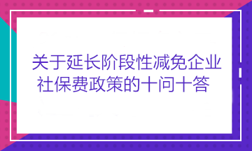 關(guān)于延長階段性減免企業(yè)社保費(fèi)政策的十問十答