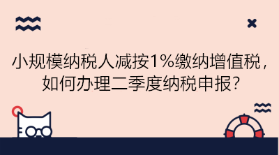 小規(guī)模納稅人減按1%繳納增值稅，如何辦理二季度納稅申報？