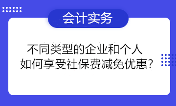 不同類型的企業(yè)和個人如何享受社保費減免優(yōu)惠？一組問答為你講清楚