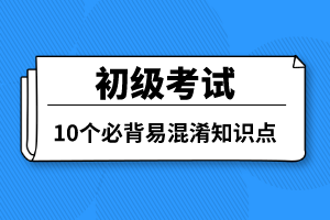 初級考試10個(gè)必背易混淆知識點(diǎn)