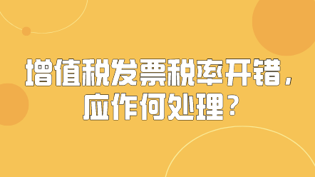 增值稅發(fā)票稅率開錯，應(yīng)作何處理？