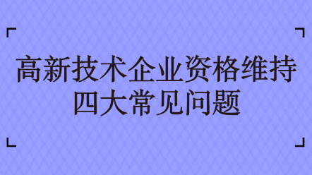 高新技術(shù)企業(yè)資格維持四大常見問題