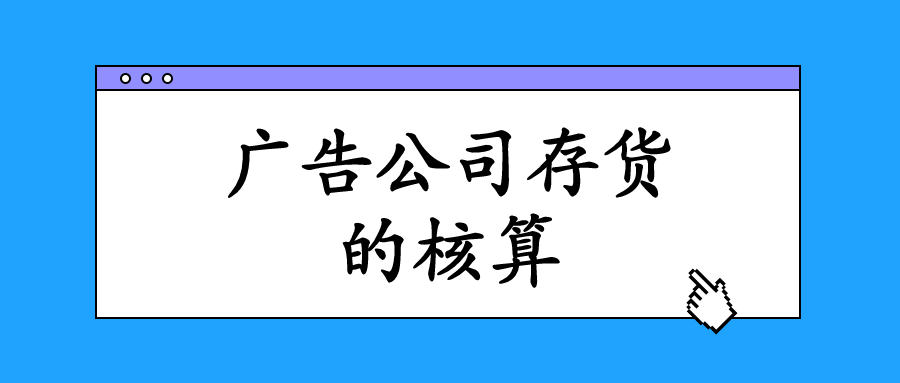 廣告業(yè)的存貨主要指的是什么？會計該怎么進(jìn)行核算與做賬？