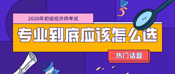 2020年初級(jí)經(jīng)濟(jì)師考試專業(yè)_零基礎(chǔ)考生應(yīng)該如何選擇？