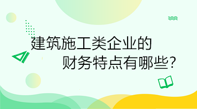 建筑施工類企業(yè)的財(cái)務(wù)特點(diǎn)有哪些？一定要了解！