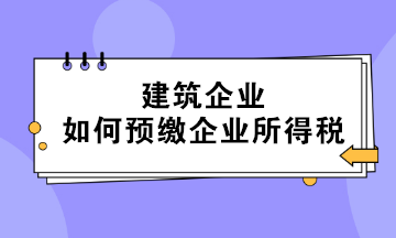 不同情形下的建筑企業(yè)如何預(yù)繳企業(yè)所得稅？