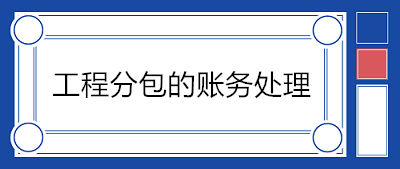 建筑企業(yè)分包工程如何賬務(wù)處理？附案例！