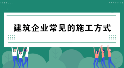 建筑企業(yè)常見的施工方式有哪些？