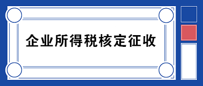 企業(yè)所得稅核定征收方式到底咋規(guī)定的？一文帶你看明白！