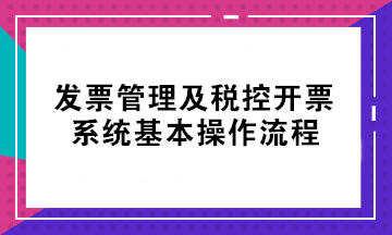 初級(jí)考后不會(huì)開票？發(fā)票管理及稅控開票系統(tǒng)基本操作流程來了！