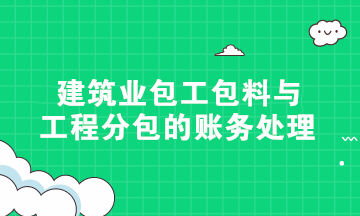 硬核干貨！建筑業(yè)包工包料與工程分包的賬務(wù)處理