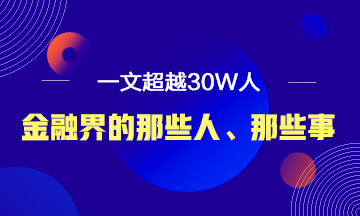 【必讀】說說金融界的那些人、那些事！ 一文超越30W人！