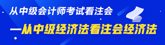 中級、注會同時拿證攻略來了—從中級經(jīng)濟法看注會經(jīng)濟法  