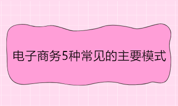 電子商務(wù)5種常見的主要模式 舉例說明！