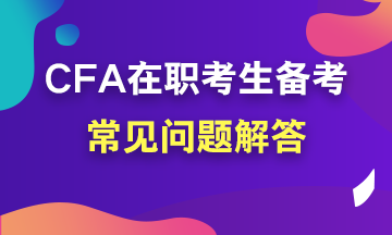 【考前必讀系列】在職考生如何備考CFA？常見(jiàn)問(wèn)題解答