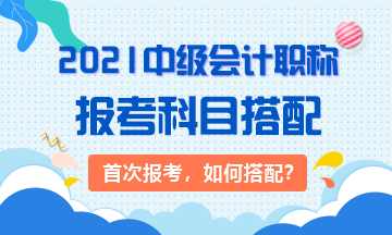 2021首次報(bào)考：3大類中級(jí)會(huì)計(jì)考生 該如何搭配科目？