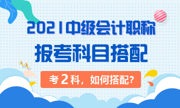 2021年中級(jí)會(huì)計(jì)職稱考試 準(zhǔn)備考兩科該如何搭配？