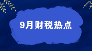 【關(guān)注】權(quán)威盤(pán)點(diǎn)9月財(cái)稅熱點(diǎn)