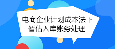 電商企業(yè)計(jì)劃成本法下暫估入庫賬務(wù)處理