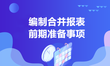 中高級會計學(xué)習(xí)！合并報表編制前的準(zhǔn)備事項有哪些？