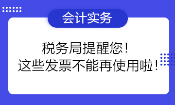 稅務(wù)局提醒您！這些發(fā)票不能再使用啦！