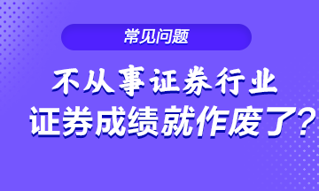 不從事證券行業(yè) 證券從業(yè)成績就會作廢？