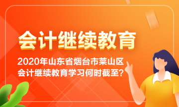 2020年山東省煙臺市萊山區(qū)會計繼續(xù)教育學(xué)習(xí)到何時截止呢？