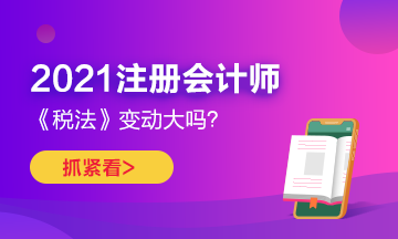 2021年CPA《稅法》變化很大嗎？如何預(yù)習(xí)？