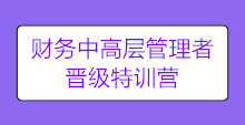 【限時搶購】財務(wù)中高層管理者晉級特訓(xùn)營 陪你進(jìn)階圓夢!