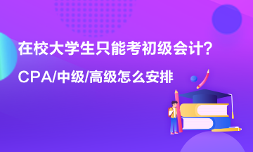 在校大學(xué)生只能考初級(jí)會(huì)計(jì) 以后中級(jí) 高級(jí) CPA什么時(shí)候考？