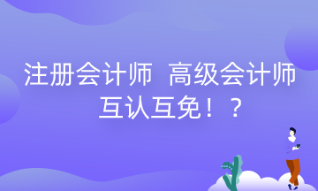 河南注冊會計(jì)師 高級會計(jì)師互認(rèn)互免政策來了！