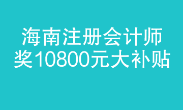 海南注冊會(huì)計(jì)師迎來大福利 1.8萬補(bǔ)貼 真金白銀！