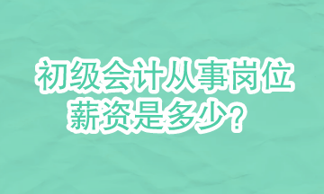 初級會計可以從事哪些崗位？崗位的具體薪資是多少？