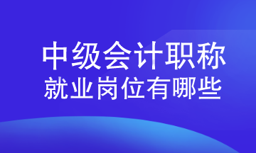 中級會計職稱就業(yè)崗位有哪些？速來查看