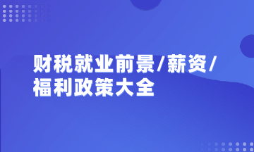 初級(jí)/中級(jí)會(huì)計(jì)/注會(huì)/稅務(wù)師就業(yè)前景、薪資及政策福利匯總大全