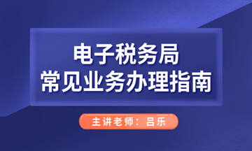 電子稅務(wù)局常見業(yè)務(wù)辦理指南，會計人們看過來！