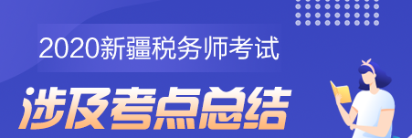 2020新疆地區(qū)稅務(wù)師考試考點(diǎn)總結(jié)（學(xué)員反饋版）