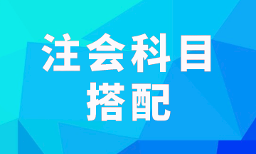 注會報考科目一次考兩科怎樣搭配科學(xué)？