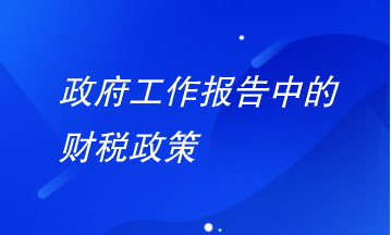 政府工作報(bào)告中財(cái)稅政策有哪些要注意？