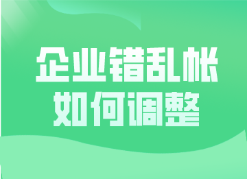 企業(yè)錯(cuò)亂帳如何調(diào)整？這幾種更正方法超實(shí)用！