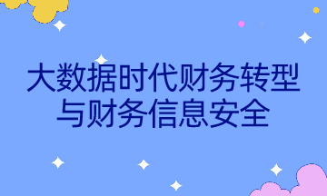 如何不被智能所替代？速來了解大數(shù)據(jù)時(shí)代財(cái)務(wù)轉(zhuǎn)型與財(cái)務(wù)信息安全