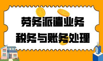 建筑行業(yè)！勞務派遣業(yè)務稅務與賬務處理