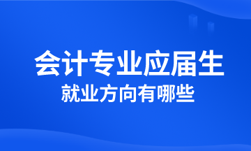 會(huì)計(jì)專業(yè)應(yīng)屆生就業(yè)方向有哪些？