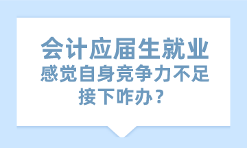 會計應(yīng)屆生就業(yè)感覺自身競爭力不足 接下咋辦？