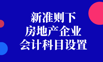 新準(zhǔn)則下房地產(chǎn)企業(yè)會計科目如何設(shè)置？