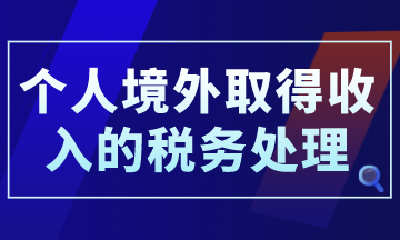 個人境外取得收入的稅務(wù)處理，你了解了嗎？