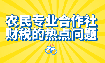 農(nóng)民專業(yè)合作社財稅的熱點問題，想了解的都在這里！